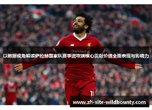 以数据视角解读萨拉赫国家队赛事进攻端核心贡献价值全面表现与影响力