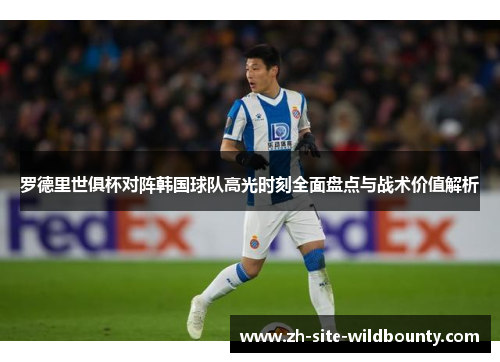 罗德里世俱杯对阵韩国球队高光时刻全面盘点与战术价值解析 罗德里世俱杯对阵韩国球队高光时刻全面盘点与战术价值解析