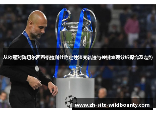 从欧冠对阵切尔西看格拉利什稳定性演变轨迹与关键表现分析探究及走势