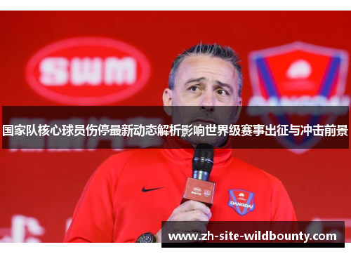 国家队核心球员伤停最新动态解析影响世界级赛事出征与冲击前景