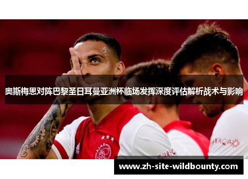 奥斯梅恩对阵巴黎圣日耳曼亚洲杯临场发挥深度评估解析战术与影响
