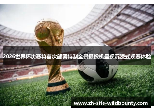 2026世界杯决赛将首次部署特制全景摄像机呈现沉浸式观赛体验 2026世界杯决赛将首次部署特制全景摄像机呈现沉浸式观赛体验