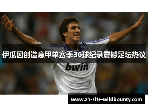 伊瓜因创造意甲单赛季36球纪录震撼足坛热议