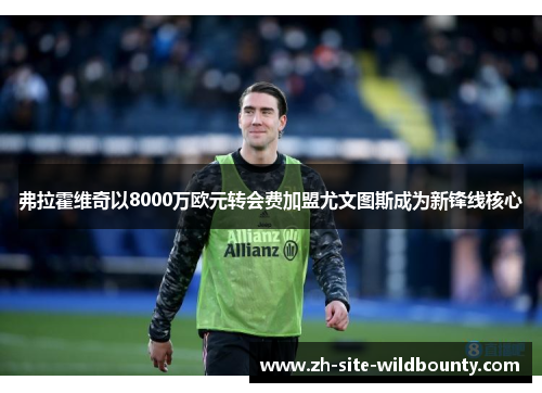 弗拉霍维奇以8000万欧元转会费加盟尤文图斯成为新锋线核心