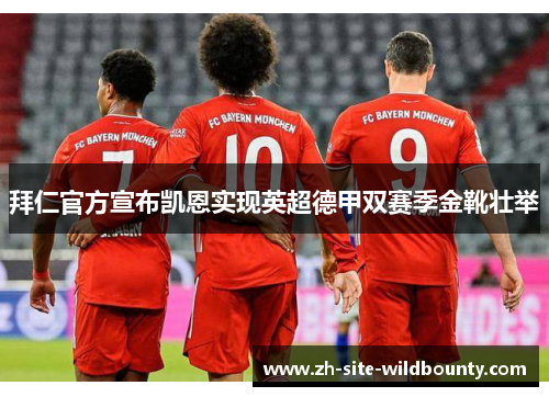 拜仁官方宣布凯恩实现英超德甲双赛季金靴壮举 拜仁官方宣布凯恩实现英超德甲双赛季金靴壮举