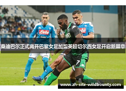 桑迪巴尔正式离开巴黎女足加盟英超切尔西女足开启新篇章