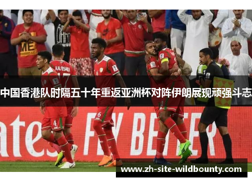 中国香港队时隔五十年重返亚洲杯对阵伊朗展现顽强斗志 中国香港队时隔五十年重返亚洲杯对阵伊朗展现顽强斗志