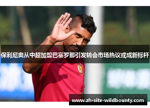 保利尼奥从中超加盟巴塞罗那引发转会市场热议或成新标杆