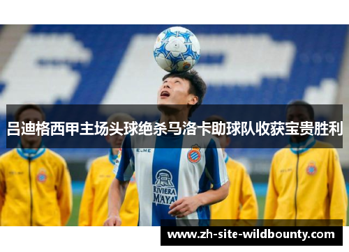 吕迪格西甲主场头球绝杀马洛卡助球队收获宝贵胜利