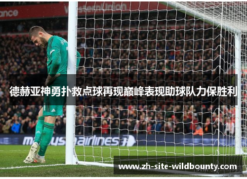 德赫亚神勇扑救点球再现巅峰表现助球队力保胜利