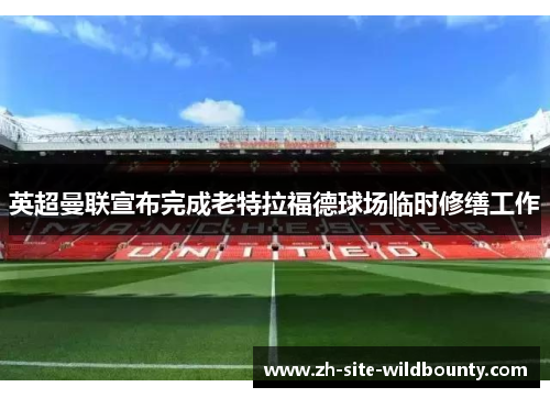 英超曼联宣布完成老特拉福德球场临时修缮工作 英超曼联宣布完成老特拉福德球场临时修缮工作