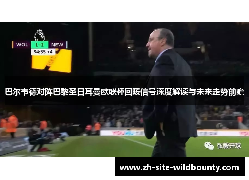 巴尔韦德对阵巴黎圣日耳曼欧联杯回暖信号深度解读与未来走势前瞻