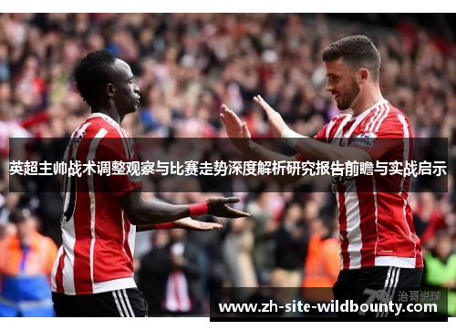 英超主帅战术调整观察与比赛走势深度解析研究报告前瞻与实战启示 英超主帅战术调整观察与比赛走势深度解析研究报告前瞻与实战启示