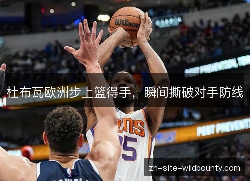 杜布瓦欧洲步上篮得手,瞬间撕破对手防线 杜布瓦欧洲步上篮得手,瞬间撕破对手防线